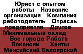 Юрист с опытом работы › Название организации ­ Компания-работодатель › Отрасль предприятия ­ Другое › Минимальный оклад ­ 1 - Все города Работа » Вакансии   . Ханты-Мансийский,Белоярский г.